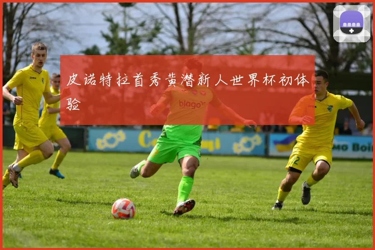 皮诺特拉首秀黄潜新人世界杯初体验