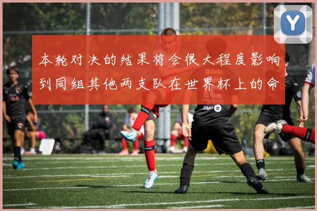 本轮对决的结果将会很大程度影响到同组其他两支队在世界杯上的命运