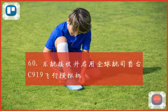 60. 东航接收并启用全球航司首台C919飞行模拟机