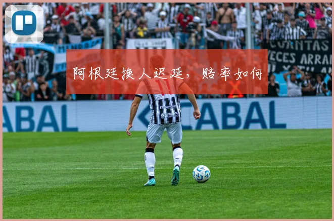 阿根廷换人迟延，赔率如何