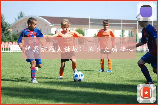 特奥欧冠关键战：米兰后防核心