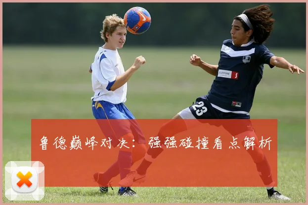 鲁德巅峰对决：强强碰撞看点解析