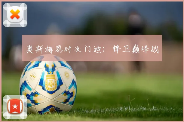 奥斯梅恩对决门迪：锋卫巅峰战