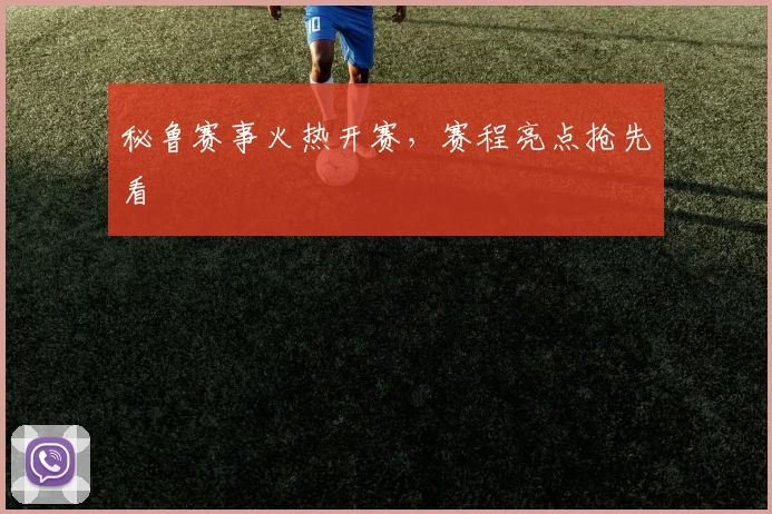 秘鲁赛事火热开赛，赛程亮点抢先看