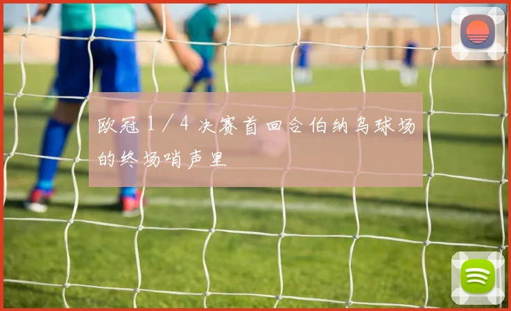 欧冠 1／4 决赛首回合伯纳乌球场的终场哨声里