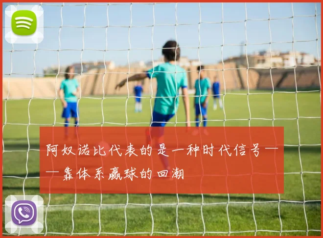 阿奴诺比代表的是一种时代信号——靠体系赢球的回潮