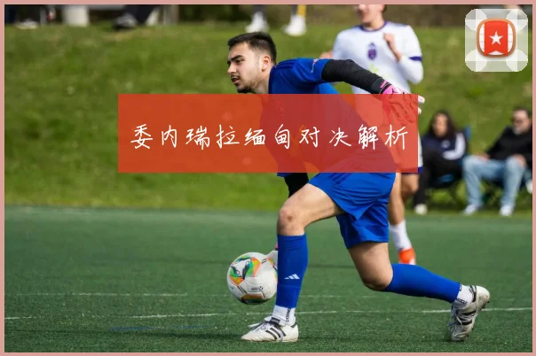 委内瑞拉缅甸对决解析