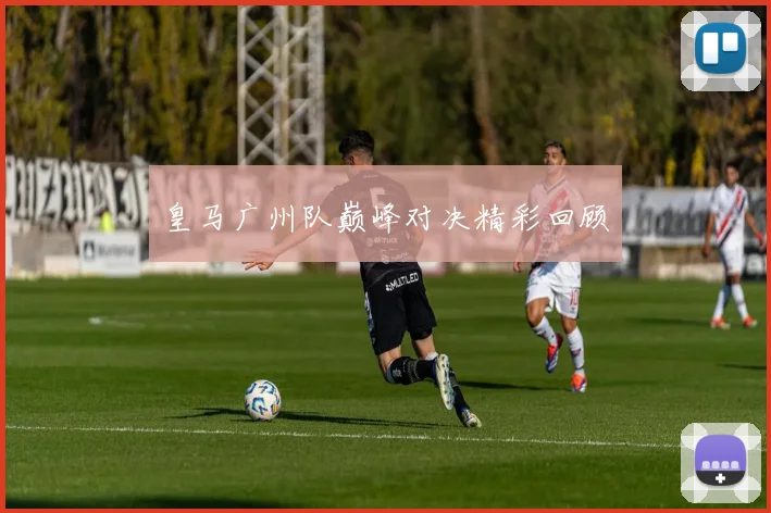 皇马广州队巅峰对决精彩回顾