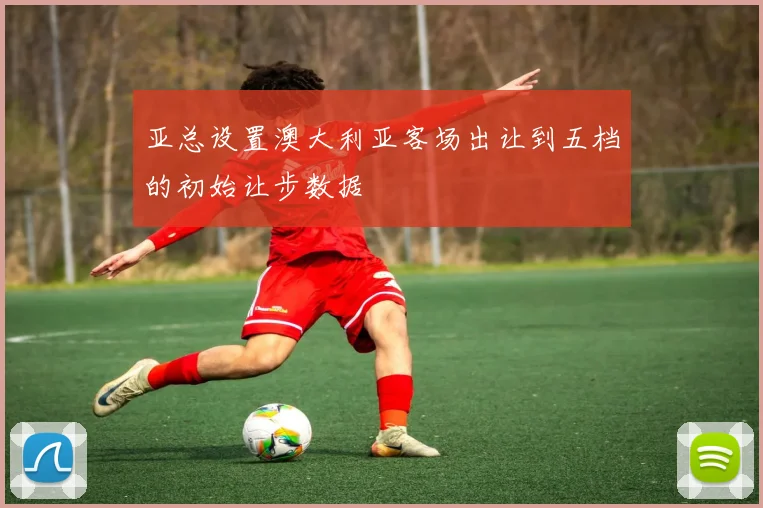 亚总设置澳大利亚客场出让到五档的初始让步数据