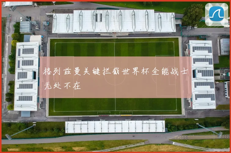 格列兹曼关键拦截世界杯全能战士无处不在