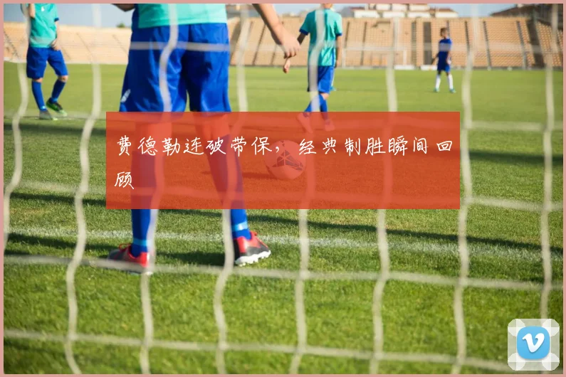 费德勒连破带保，经典制胜瞬间回顾