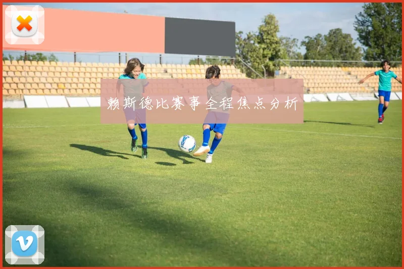 赖斯德比赛事全程焦点分析