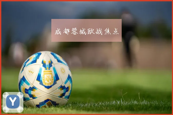 成都蓉城欧战焦点