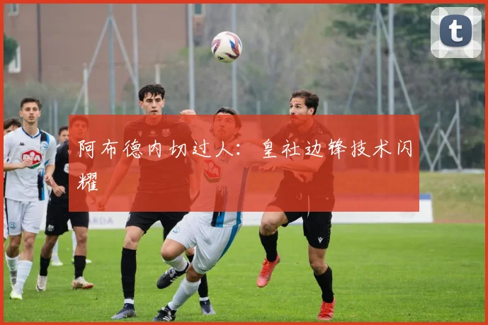 阿布德内切过人：皇社边锋技术闪耀