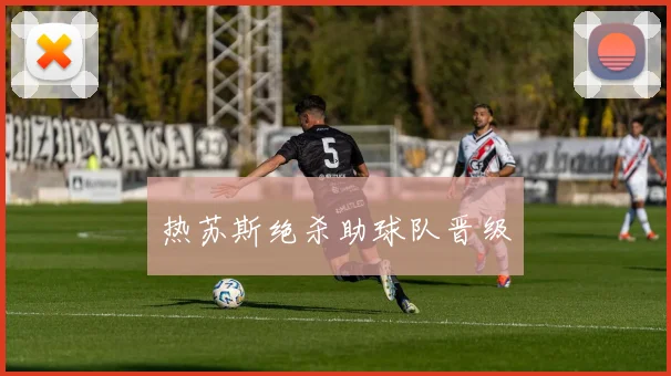 热苏斯绝杀助球队晋级