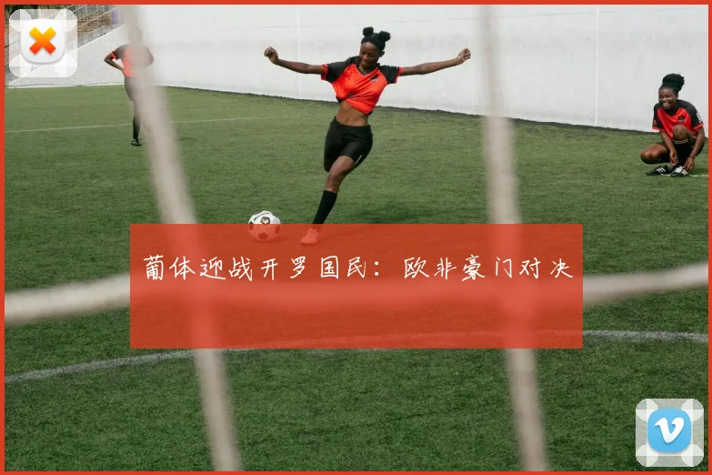 葡体迎战开罗国民：欧非豪门对决