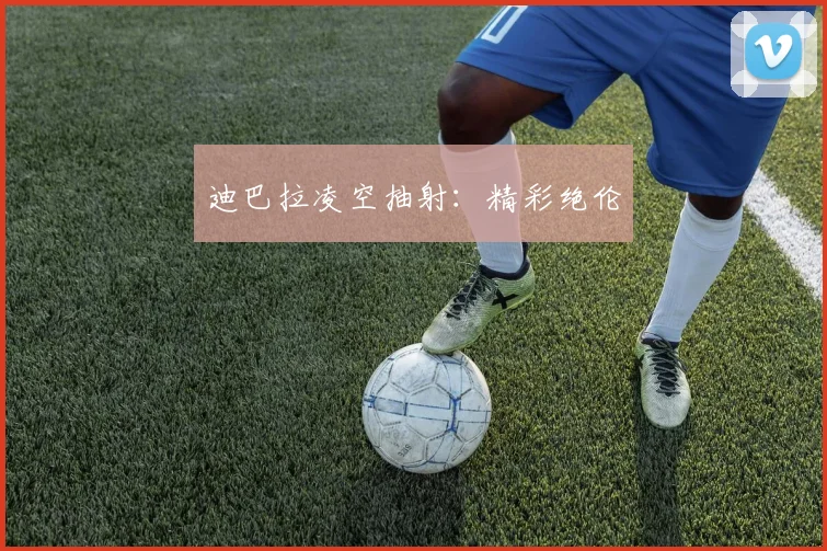 迪巴拉凌空抽射：精彩绝伦