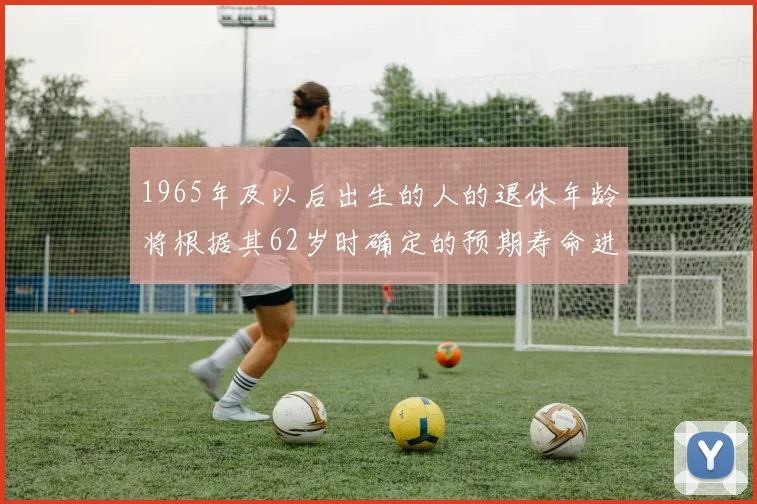 1965年及以后出生的人的退休年龄将根据其62岁时确定的预期寿命进行调整