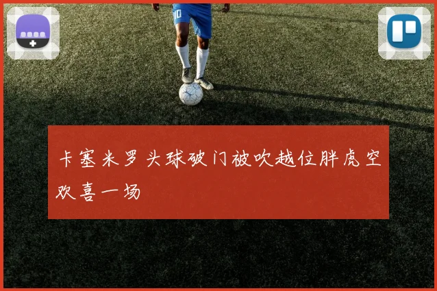 卡塞米罗头球破门被吹越位胖虎空欢喜一场