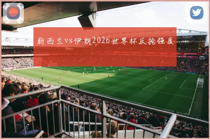 新西兰vs伊朗2026世界杯反抢强度