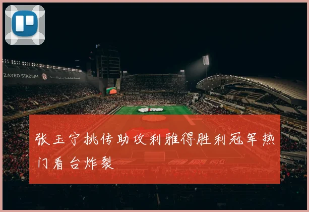 张玉宁挑传助攻利雅得胜利冠军热门看台炸裂