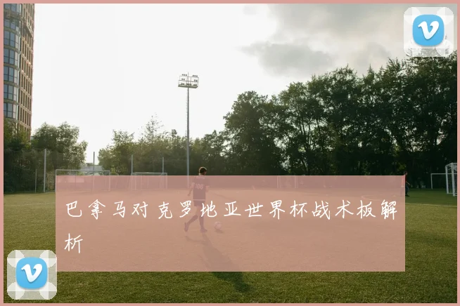 巴拿马对克罗地亚世界杯战术板解析