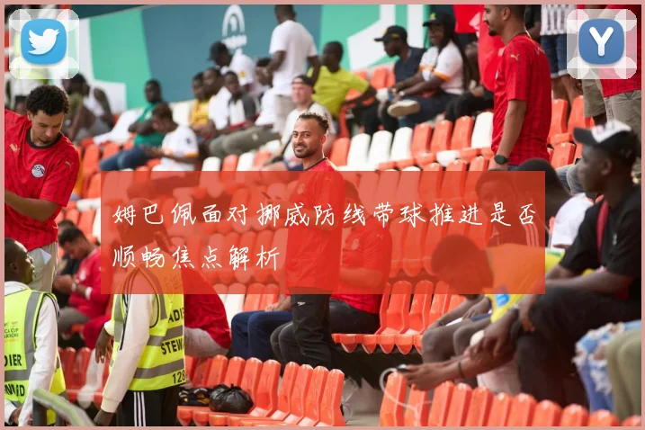 姆巴佩面对挪威防线带球推进是否顺畅焦点解析