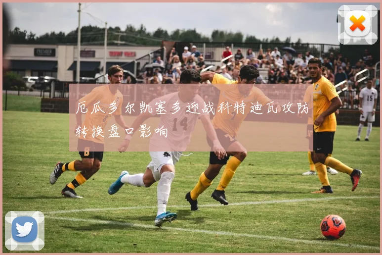 厄瓜多尔凯塞多迎战科特迪瓦攻防转换盘口影响