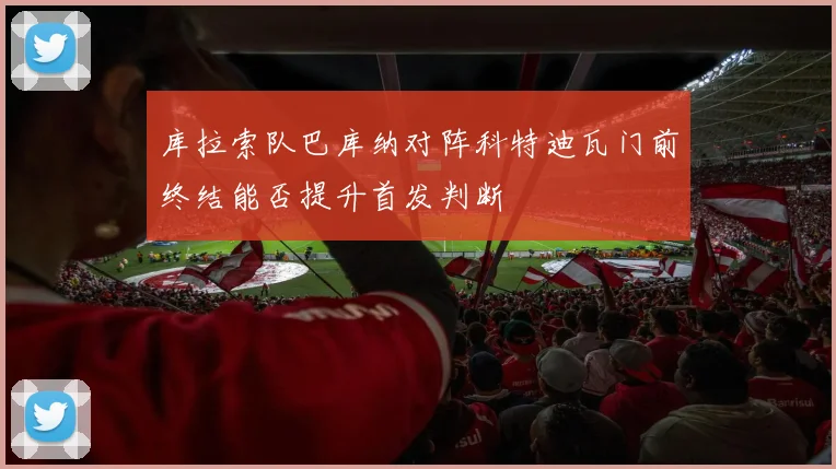 库拉索队巴库纳对阵科特迪瓦门前终结能否提升首发判断
