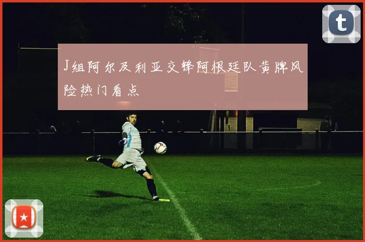 J组阿尔及利亚交锋阿根廷队黄牌风险热门看点