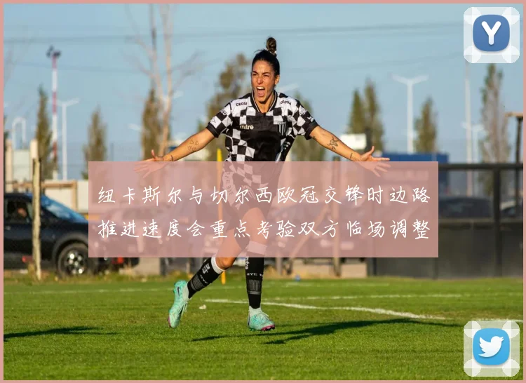 纽卡斯尔与切尔西欧冠交锋时边路推进速度会重点考验双方临场调整