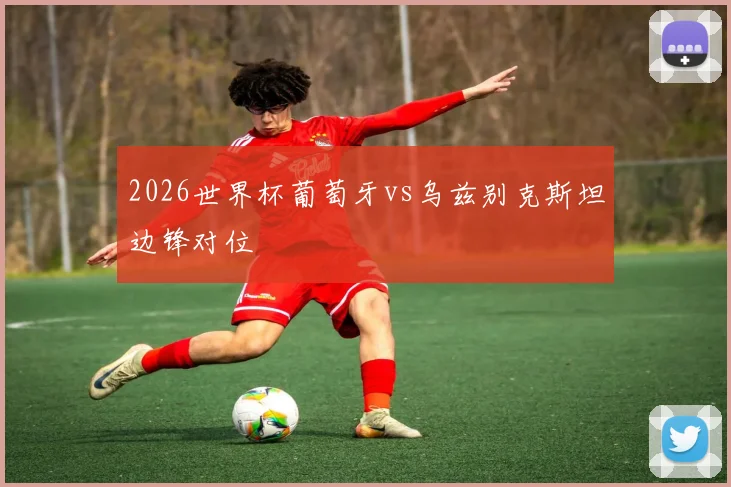 2026世界杯葡萄牙vs乌兹别克斯坦边锋对位