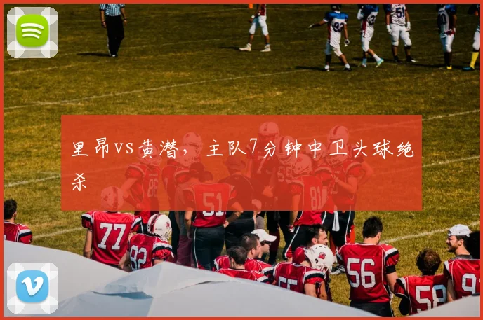 里昂vs黄潜,主队7分钟中卫头球绝杀