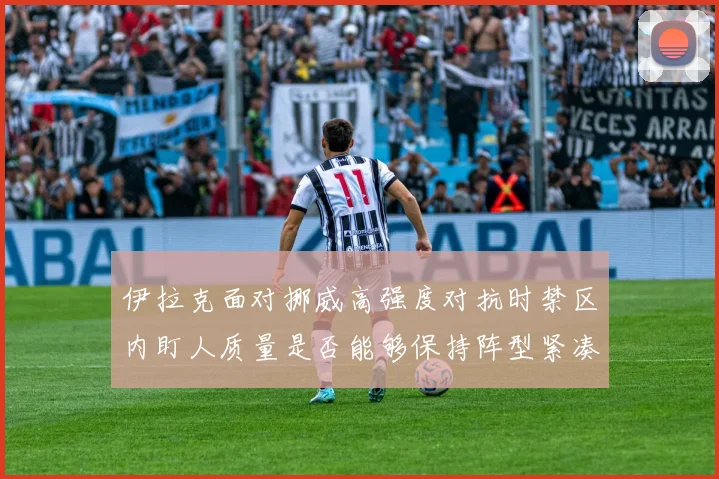 伊拉克面对挪威高强度对抗时禁区内盯人质量是否能够保持阵型紧凑