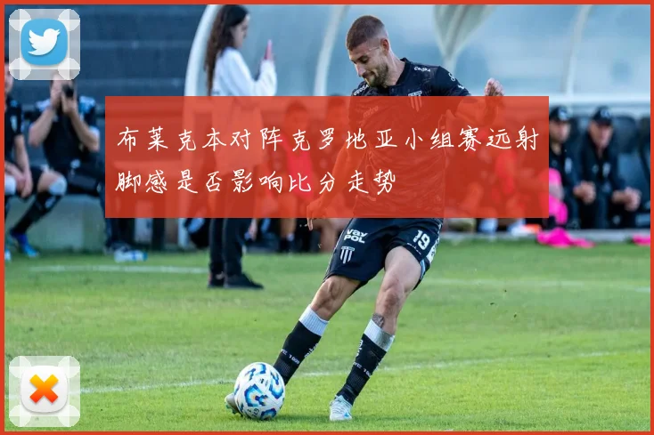 布莱克本对阵克罗地亚小组赛远射脚感是否影响比分走势