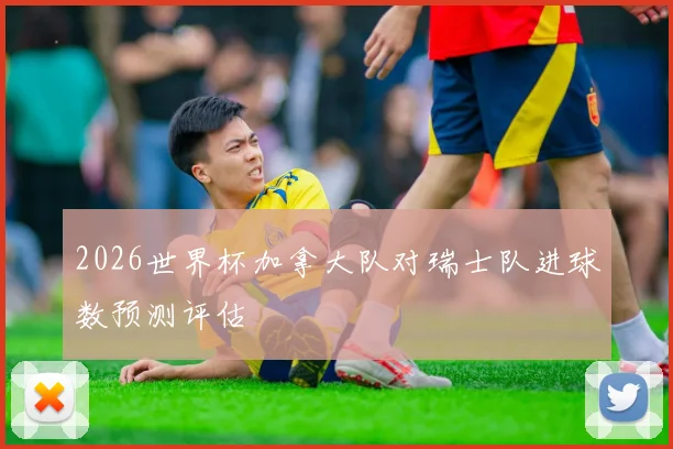 2026世界杯加拿大队对瑞士队进球数预测评估