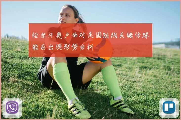恰尔汗奥卢面对美国防线关键传球能否出现形势分析