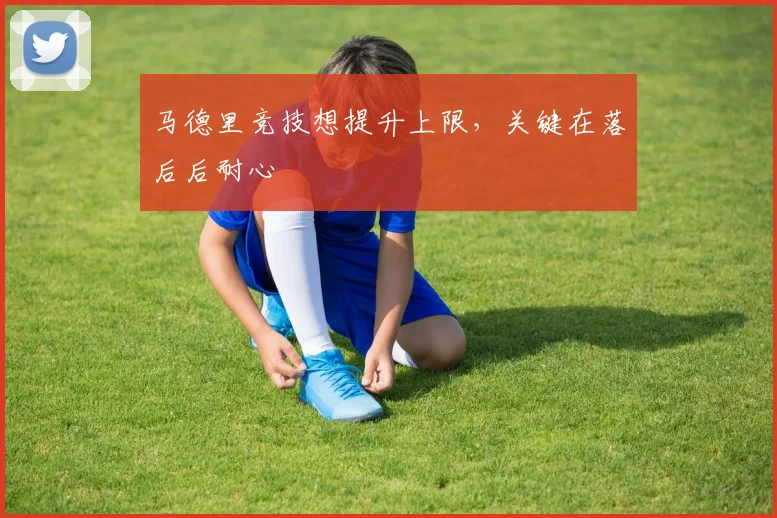 马德里竞技想提升上限，关键在落后后耐心