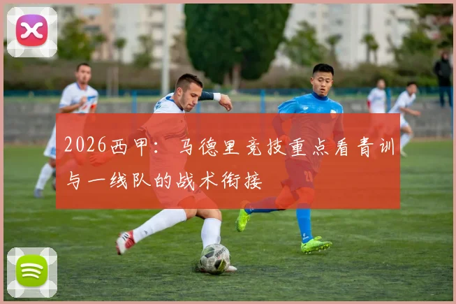 2026西甲：马德里竞技重点看青训与一线队的战术衔接