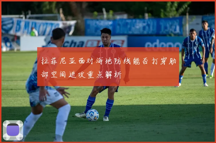 拉菲尼亚面对海地防线能否打穿肋部空间进攻重点解析