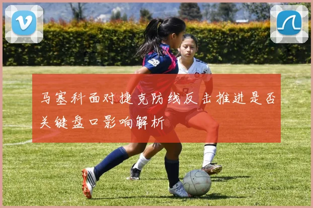 马塞科面对捷克防线反击推进是否关键盘口影响解析