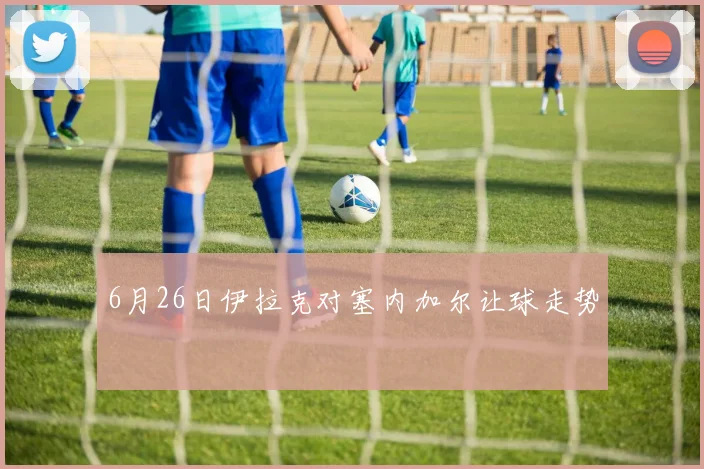 6月26日伊拉克对塞内加尔让球走势