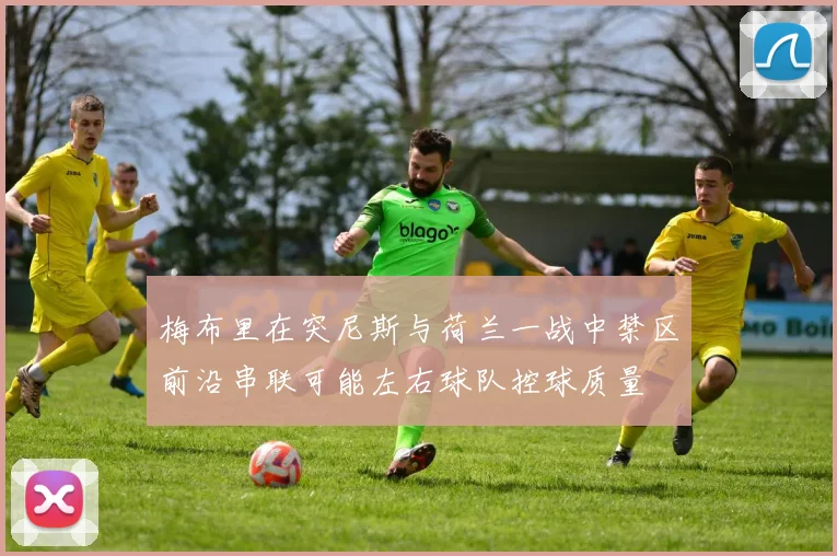 梅布里在突尼斯与荷兰一战中禁区前沿串联可能左右球队控球质量