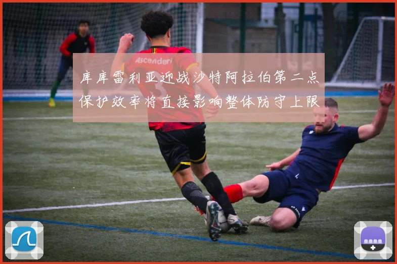 库库雷利亚迎战沙特阿拉伯第二点保护效率将直接影响整体防守上限