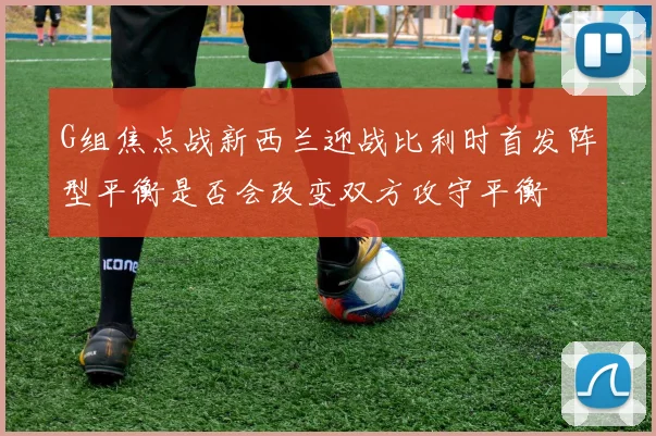 G组焦点战新西兰迎战比利时首发阵型平衡是否会改变双方攻守平衡