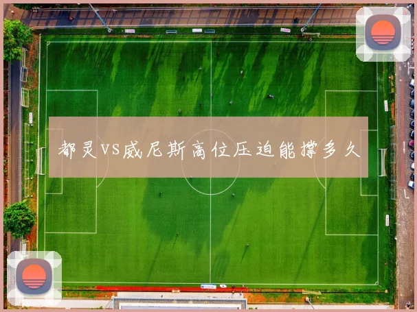 都灵vs威尼斯高位压迫能撑多久