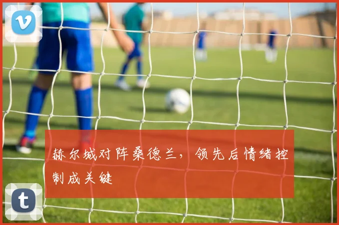 赫尔城对阵桑德兰，领先后情绪控制成关键