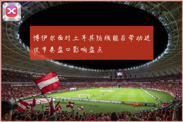 博伊尔面对土耳其防线能否带动进攻节奏盘口影响盘点