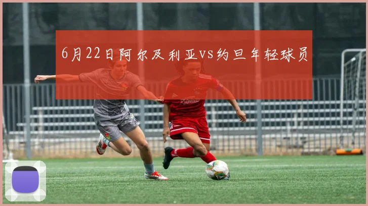 6月22日阿尔及利亚vs约旦年轻球员