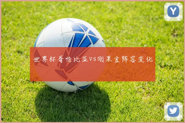 世界杯哥伦比亚vs刚果金阵容变化